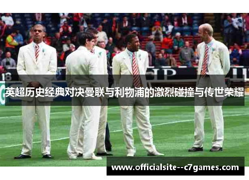 英超历史经典对决曼联与利物浦的激烈碰撞与传世荣耀