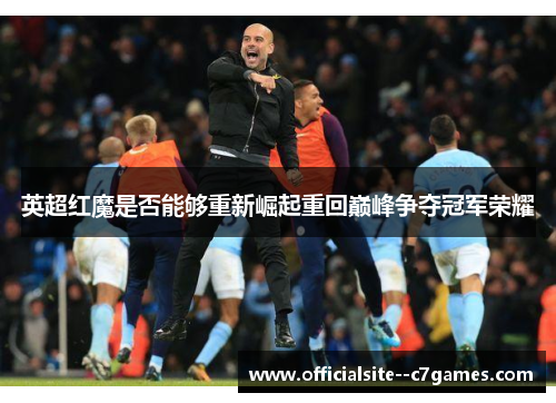 英超红魔是否能够重新崛起重回巅峰争夺冠军荣耀 英超红魔是否能够重新崛起重回巅峰争夺冠军荣耀