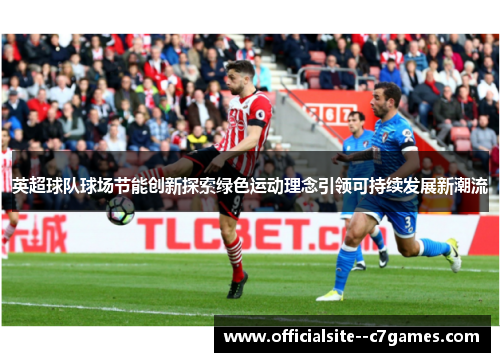 英超球队球场节能创新探索绿色运动理念引领可持续发展新潮流 英超球队球场节能创新探索绿色运动理念引领可持续发展新潮流