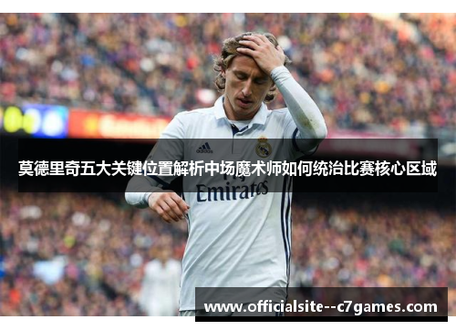 莫德里奇五大关键位置解析中场魔术师如何统治比赛核心区域 莫德里奇五大关键位置解析中场魔术师如何统治比赛核心区域