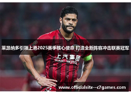 莱昂纳多引领上港2025赛季核心使命 打造全新阵容冲击联赛冠军