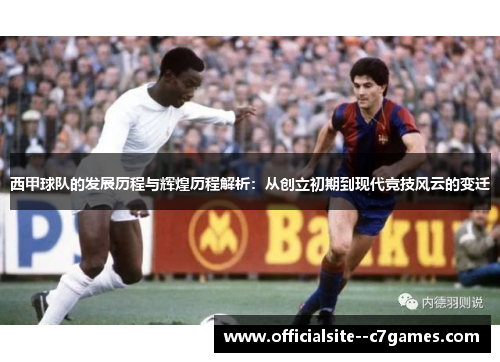 西甲球队的发展历程与辉煌历程解析：从创立初期到现代竞技风云的变迁