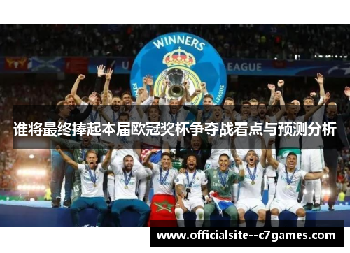 谁将最终捧起本届欧冠奖杯争夺战看点与预测分析 谁将最终捧起本届欧冠奖杯争夺战看点与预测分析