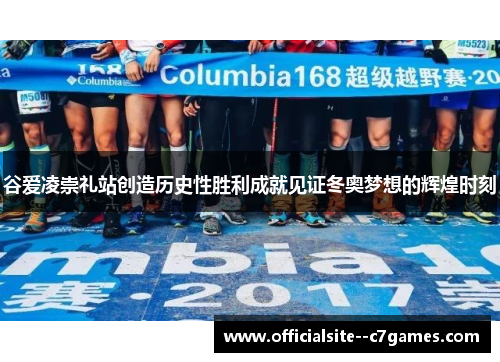 谷爱凌崇礼站创造历史性胜利成就见证冬奥梦想的辉煌时刻