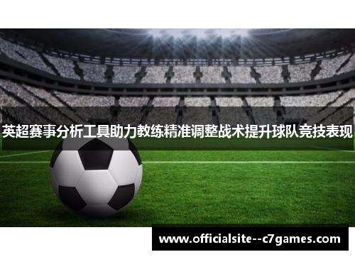 英超赛事分析工具助力教练精准调整战术提升球队竞技表现 英超赛事分析工具助力教练精准调整战术提升球队竞技表现
