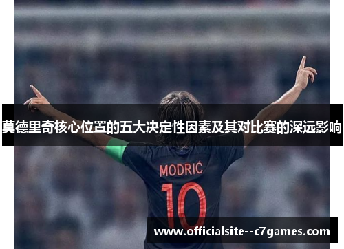 莫德里奇核心位置的五大决定性因素及其对比赛的深远影响