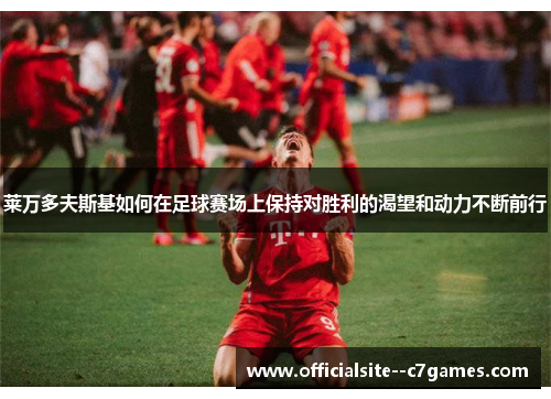 莱万多夫斯基如何在足球赛场上保持对胜利的渴望和动力不断前行 莱万多夫斯基如何在足球赛场上保持对胜利的渴望和动力不断前行