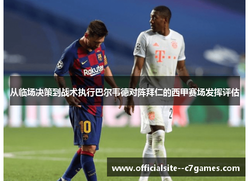 从临场决策到战术执行巴尔韦德对阵拜仁的西甲赛场发挥评估