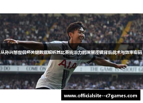 从孙兴慜世俱杯关键数据解析其比赛统治力的深层逻辑背后战术与效率密码 从孙兴慜世俱杯关键数据解析其比赛统治力的深层逻辑背后战术与效率密码