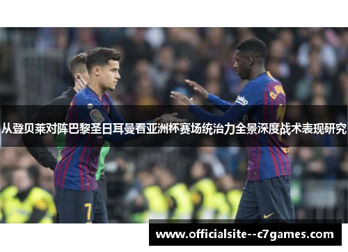 从登贝莱对阵巴黎圣日耳曼看亚洲杯赛场统治力全景深度战术表现研究