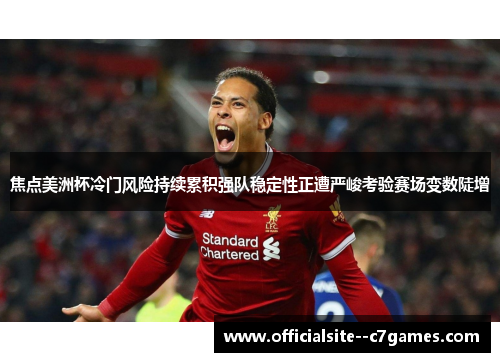 焦点美洲杯冷门风险持续累积强队稳定性正遭严峻考验赛场变数陡增