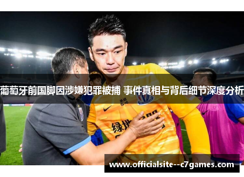 葡萄牙前国脚因涉嫌犯罪被捕 事件真相与背后细节深度分析