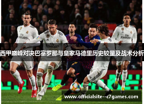 西甲巅峰对决巴塞罗那与皇家马德里历史较量及战术分析