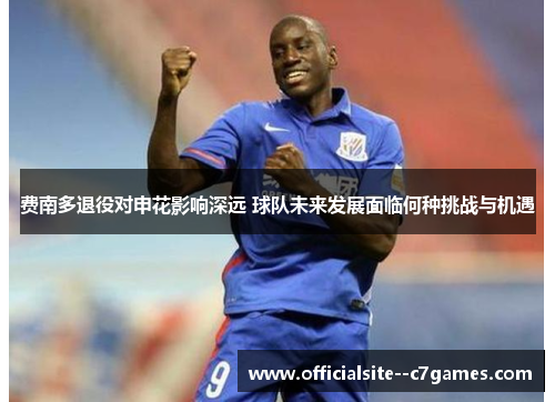 费南多退役对申花影响深远 球队未来发展面临何种挑战与机遇