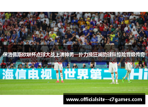 保洛佩斯欧联杯点球大战上演神勇一扑力挽狂澜助球队惊险晋级传奇