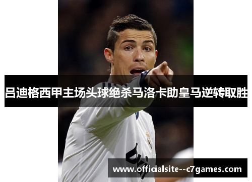 吕迪格西甲主场头球绝杀马洛卡助皇马逆转取胜