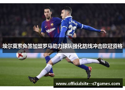 埃尔莫索免签加盟罗马助力球队强化防线冲击欧冠资格