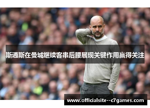 斯通斯在曼城继续客串后腰展现关键作用赢得关注