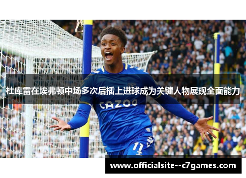 杜库雷在埃弗顿中场多次后插上进球成为关键人物展现全面能力 杜库雷在埃弗顿中场多次后插上进球成为关键人物展现全面能力