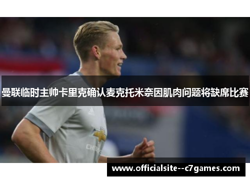 曼联临时主帅卡里克确认麦克托米奈因肌肉问题将缺席比赛 曼联临时主帅卡里克确认麦克托米奈因肌肉问题将缺席比赛