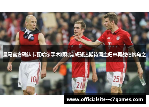 皇马官方确认卡瓦哈尔手术顺利完成球迷期待满血归来再战伯纳乌之 皇马官方确认卡瓦哈尔手术顺利完成球迷期待满血归来再战伯纳乌之