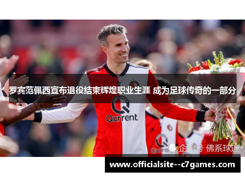 罗宾范佩西宣布退役结束辉煌职业生涯 成为足球传奇的一部分