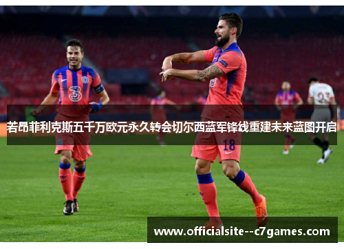 若昂菲利克斯五千万欧元永久转会切尔西蓝军锋线重建未来蓝图开启
