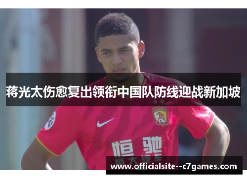 蒋光太伤愈复出领衔中国队防线迎战新加坡