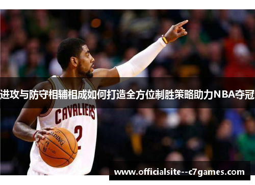 进攻与防守相辅相成如何打造全方位制胜策略助力NBA夺冠