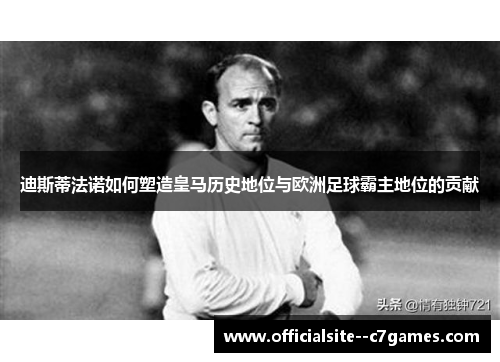 迪斯蒂法诺如何塑造皇马历史地位与欧洲足球霸主地位的贡献