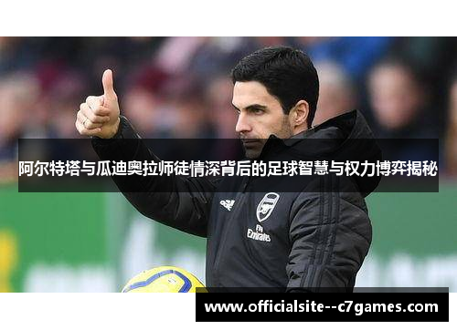 阿尔特塔与瓜迪奥拉师徒情深背后的足球智慧与权力博弈揭秘