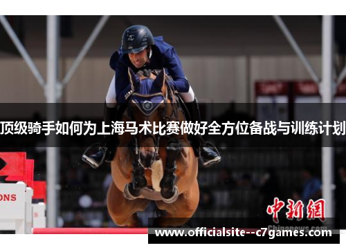 顶级骑手如何为上海马术比赛做好全方位备战与训练计划 顶级骑手如何为上海马术比赛做好全方位备战与训练计划