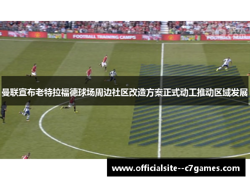 曼联宣布老特拉福德球场周边社区改造方案正式动工推动区域发展