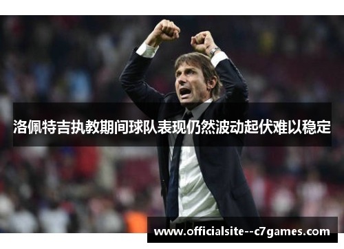 洛佩特吉执教期间球队表现仍然波动起伏难以稳定