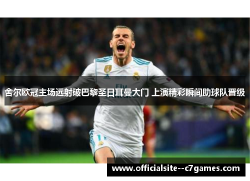 舍尔欧冠主场远射破巴黎圣日耳曼大门 上演精彩瞬间助球队晋级 舍尔欧冠主场远射破巴黎圣日耳曼大门 上演精彩瞬间助球队晋级